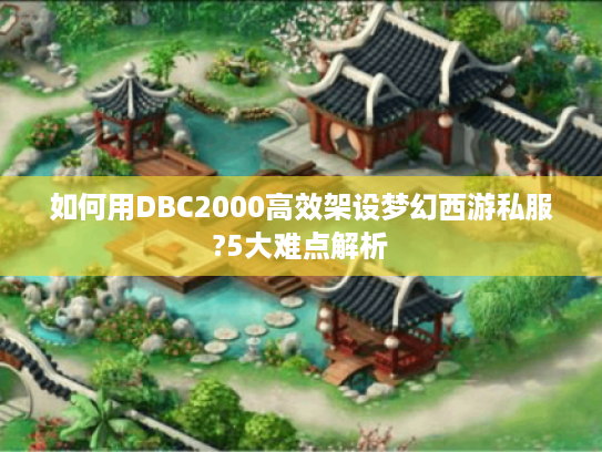 如何用DBC2000高效架设梦幻西游私服?5大难点解析