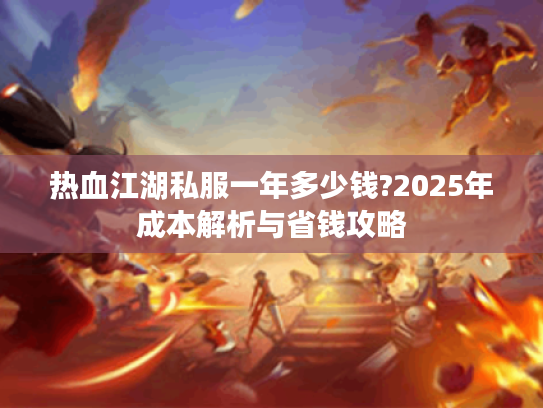 热血江湖私服一年多少钱?2025年成本解析与省钱攻略