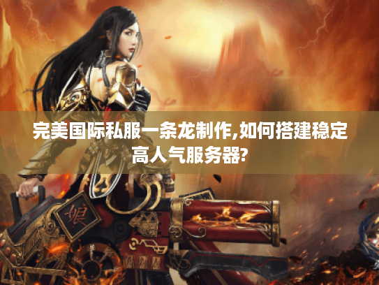 完美国际私服一条龙制作,如何搭建稳定高人气服务器?