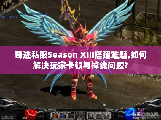 奇迹私服Season XIII搭建难题,如何解决玩家卡顿与掉线问题?