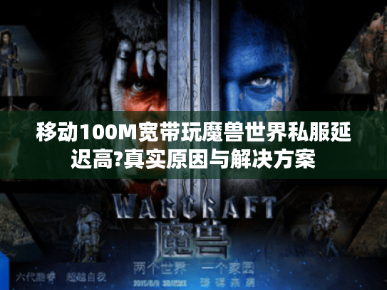 移动100M宽带玩魔兽世界私服延迟高?真实原因与解决方案