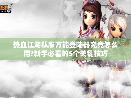 热血江湖私服万能登陆器究竟怎么用?新手必看的5个关键技巧