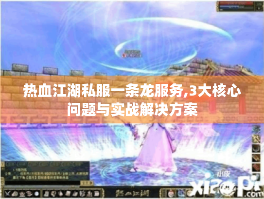 热血江湖私服一条龙服务,3大核心问题与实战解决方案