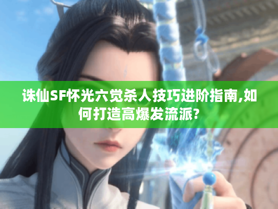 诛仙SF怀光六觉杀人技巧进阶指南,如何打造高爆发流派?