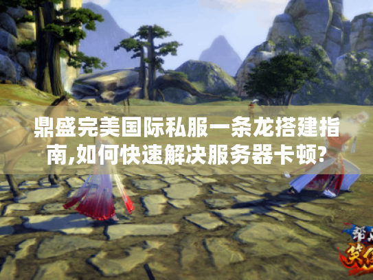 鼎盛完美国际私服一条龙搭建指南,如何快速解决服务器卡顿?