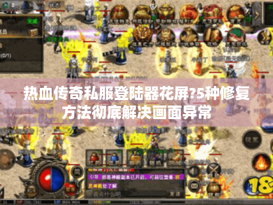 热血传奇私服登陆器花屏?5种修复方法彻底解决画面异常