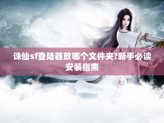 诛仙sf登陆器放哪个文件夹?新手必读安装指南