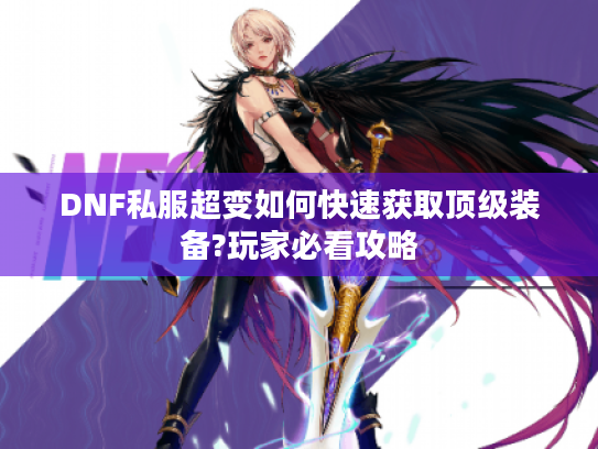 DNF私服超变如何快速获取顶级装备?玩家必看攻略