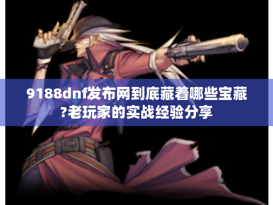 9188dnf发布网到底藏着哪些宝藏?老玩家的实战经验分享