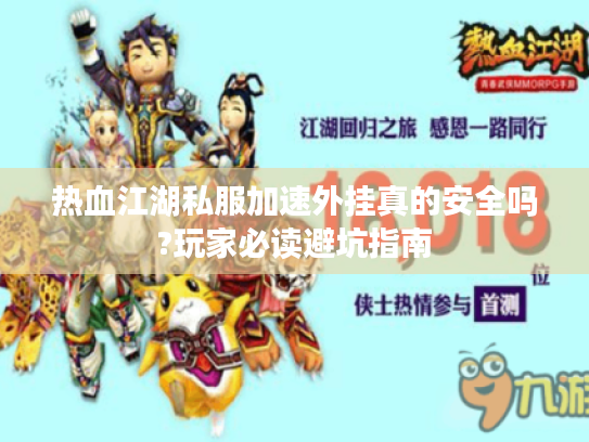热血江湖私服加速外挂真的安全吗?玩家必读避坑指南 热血江湖私服加速外挂真的安全吗?玩家必读避坑指南