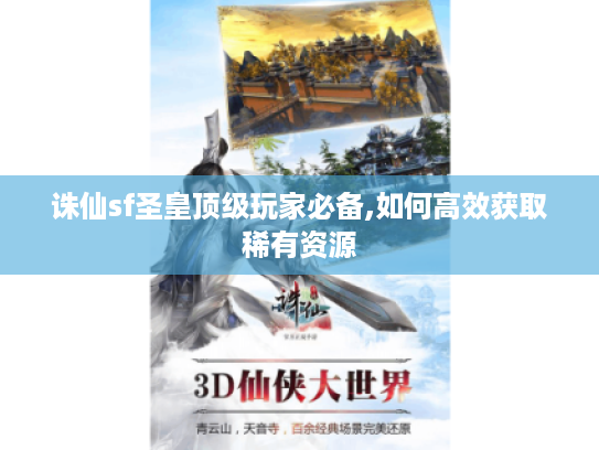 诛仙sf圣皇顶级玩家必备,如何高效获取稀有资源