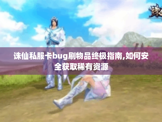 诛仙私服卡bug刷物品终极指南,如何安全获取稀有资源