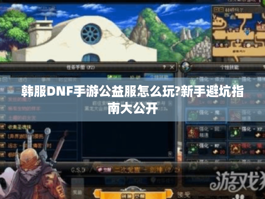 韩服DNF手游公益服怎么玩?新手避坑指南大公开 韩服DNF手游公益服怎么玩?新手避坑指南大公开