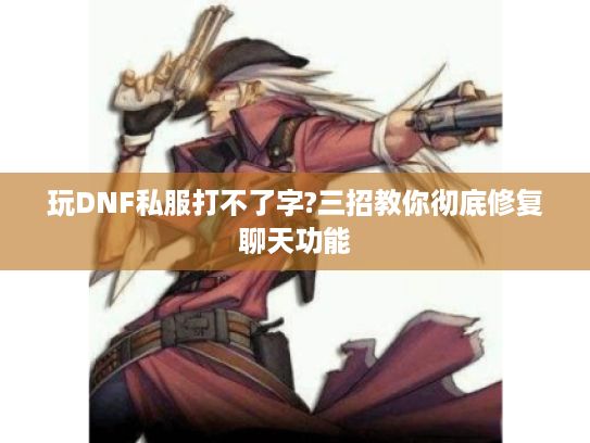 玩DNF私服打不了字?三招教你彻底修复聊天功能
