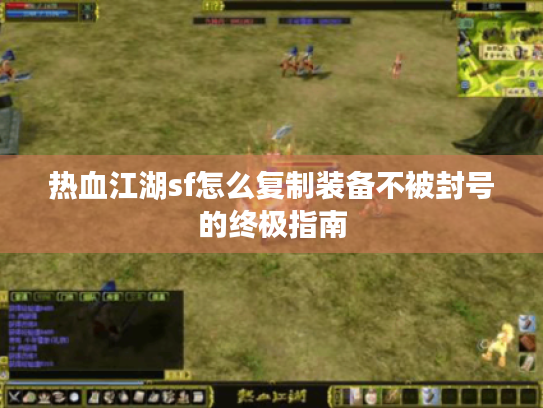 热血江湖sf怎么复制装备不被封号的终极指南