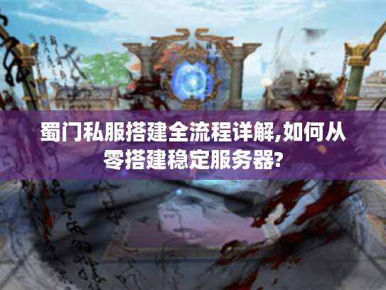 蜀门私服搭建全流程详解,如何从零搭建稳定服务器?