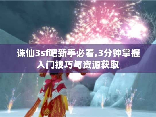 诛仙3sf吧新手必看,3分钟掌握入门技巧与资源获取