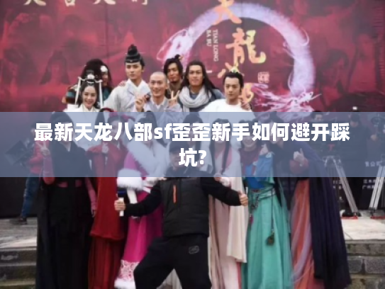 最新天龙八部sf歪歪新手如何避开踩坑?