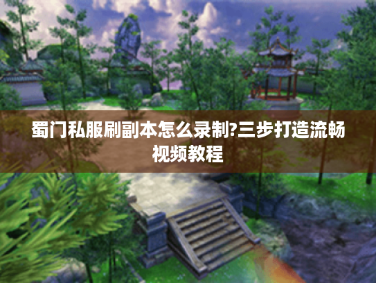 蜀门私服刷副本怎么录制?三步打造流畅视频教程