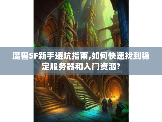 魔兽SF新手避坑指南,如何快速找到稳定服务器和入门资源? 魔兽SF新手避坑指南,如何快速找到稳定服务器和入门资源?