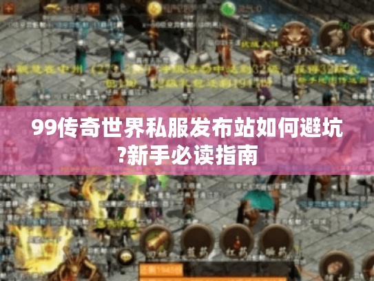 99传奇世界私服发布站如何避坑?新手必读指南