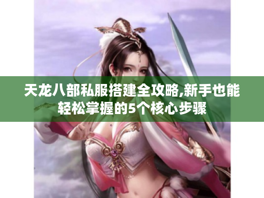 天龙八部私服搭建全攻略,新手也能轻松掌握的5个核心步骤