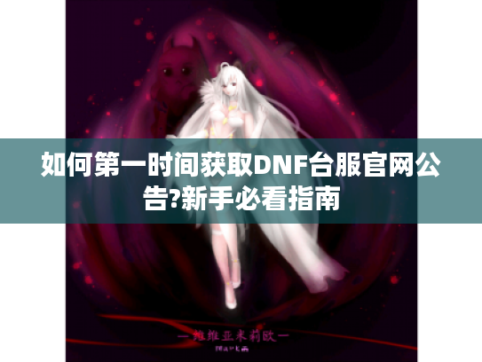 如何第一时间获取DNF台服官网公告?新手必看指南