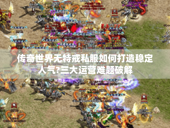 传奇世界无特戒私服如何打造稳定人气?三大运营难题破解