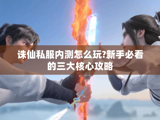 诛仙私服内测怎么玩?新手必看的三大核心攻略