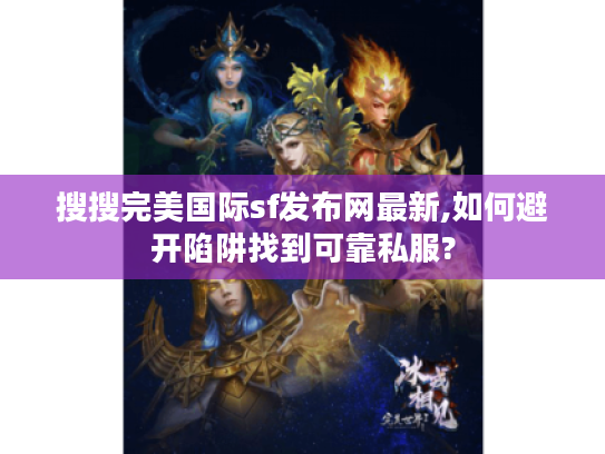 搜搜完美国际sf发布网最新,如何避开陷阱找到可靠私服?