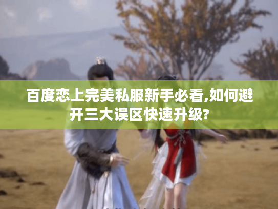 百度恋上完美私服新手必看,如何避开三大误区快速升级?