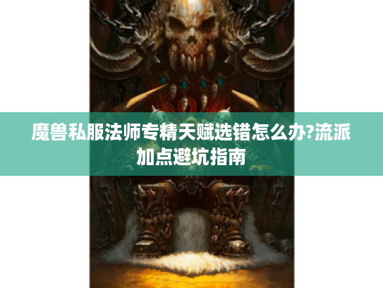 魔兽私服法师专精天赋选错怎么办?流派加点避坑指南