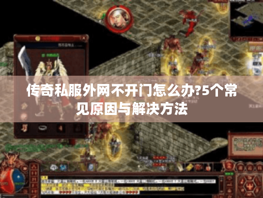 传奇私服外网不开门怎么办?5个常见原因与解决方法
