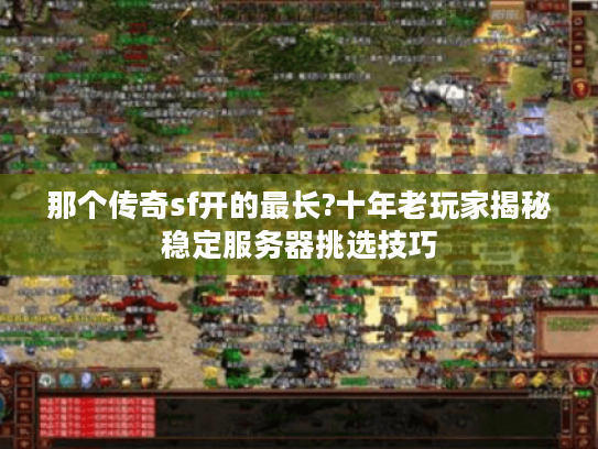 那个传奇sf开的最长?十年老玩家揭秘稳定服务器挑选技巧