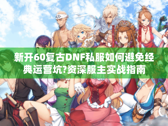 新开60复古DNF私服如何避免经典运营坑?资深服主实战指南
