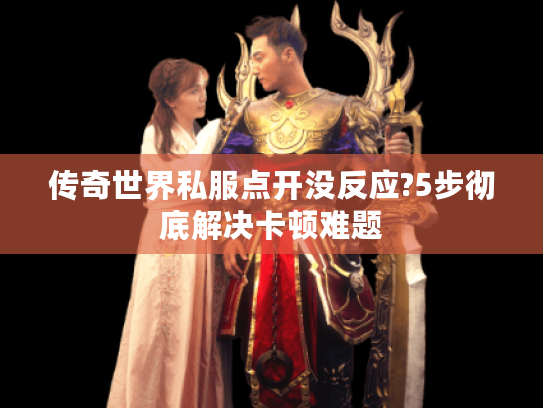 传奇世界私服点开没反应?5步彻底解决卡顿难题