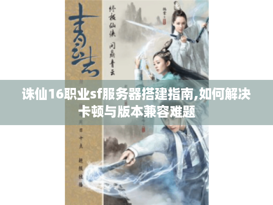 诛仙16职业sf服务器搭建指南,如何解决卡顿与版本兼容难题 诛仙16职业sf服务器搭建指南,如何解决卡顿与版本兼容难题