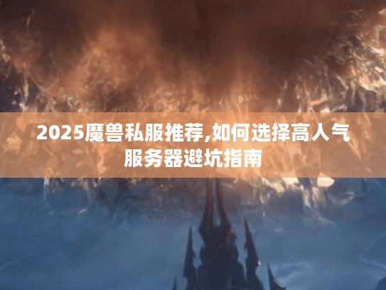 2025魔兽私服推荐,如何选择高人气服务器避坑指南