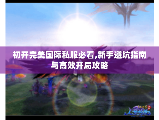 初开完美国际私服必看,新手避坑指南与高效开局攻略