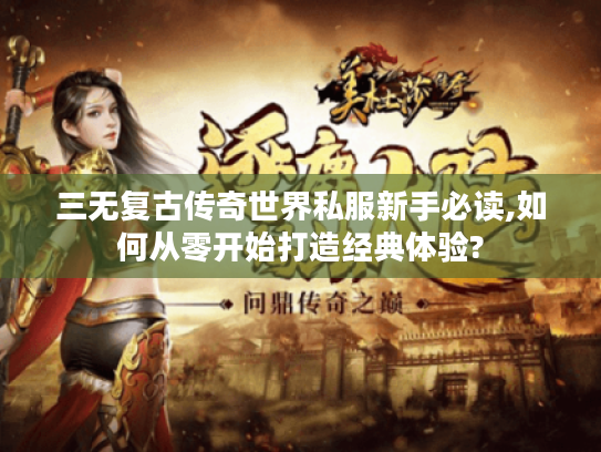 三无复古传奇世界私服新手必读,如何从零开始打造经典体验?