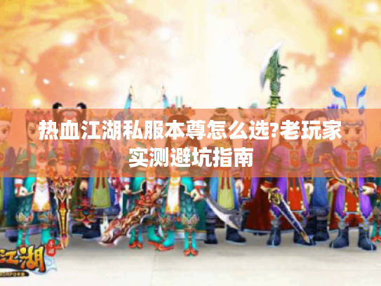 热血江湖私服本尊怎么选?老玩家实测避坑指南 热血江湖私服本尊怎么选?老玩家实测避坑指南