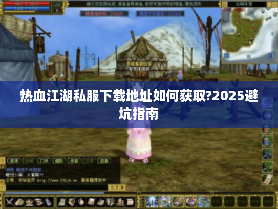 热血江湖私服下载地址如何获取?2025避坑指南