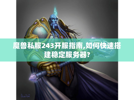 魔兽私服243开服指南,如何快速搭建稳定服务器? 魔兽私服243开服指南,如何快速搭建稳定服务器?