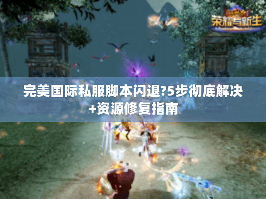 完美国际私服脚本闪退?5步彻底解决+资源修复指南