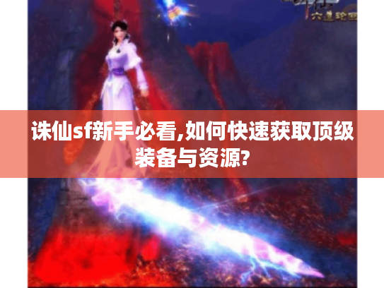 诛仙sf新手必看,如何快速获取顶级装备与资源?