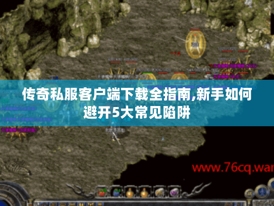 传奇私服客户端下载全指南,新手如何避开5大常见陷阱 传奇私服客户端下载全指南,新手如何避开5大常见陷阱