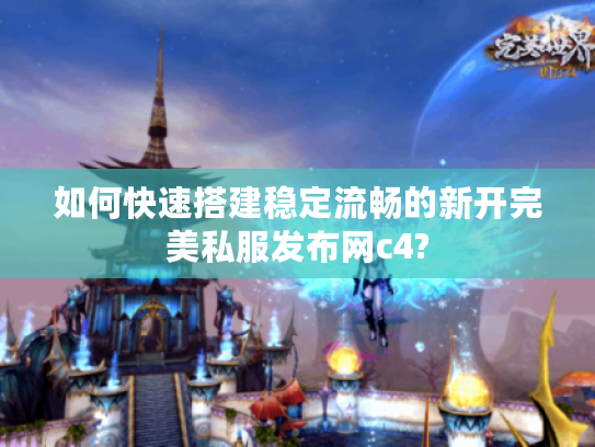 如何快速搭建稳定流畅的新开完美私服发布网c4?