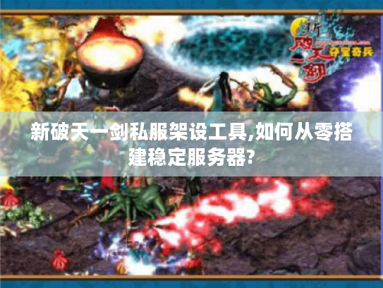 新破天一剑私服架设工具,如何从零搭建稳定服务器?