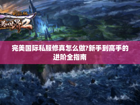 完美国际私服修真怎么做?新手到高手的进阶全指南 完美国际私服修真怎么做?新手到高手的进阶全指南
