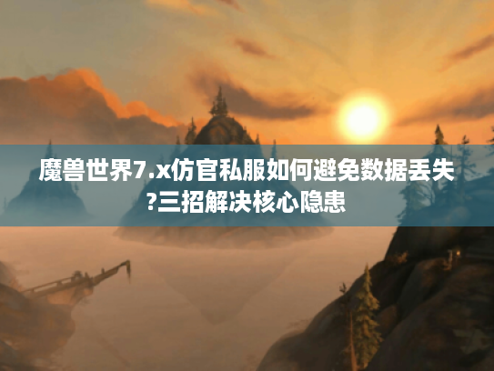 魔兽世界7.x仿官私服如何避免数据丢失?三招解决核心隐患 魔兽世界7.x仿官私服如何避免数据丢失?三招解决核心隐患
